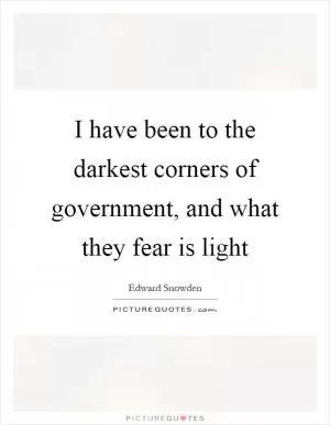I have been to the darkest corners of government, and what they fear is light Picture Quote #1