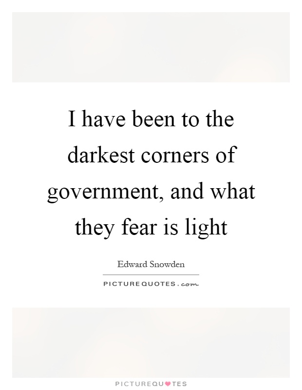 I have been to the darkest corners of government, and what they fear is light Picture Quote #1