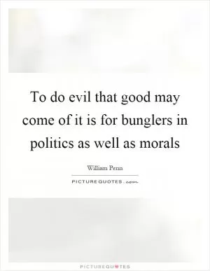 To do evil that good may come of it is for bunglers in politics as well as morals Picture Quote #1