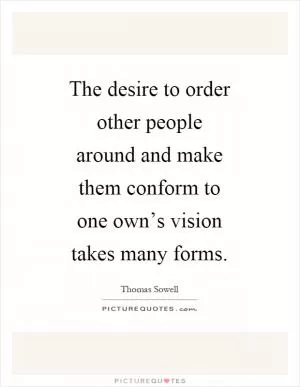 The desire to order other people around and make them conform to one own’s vision takes many forms Picture Quote #1