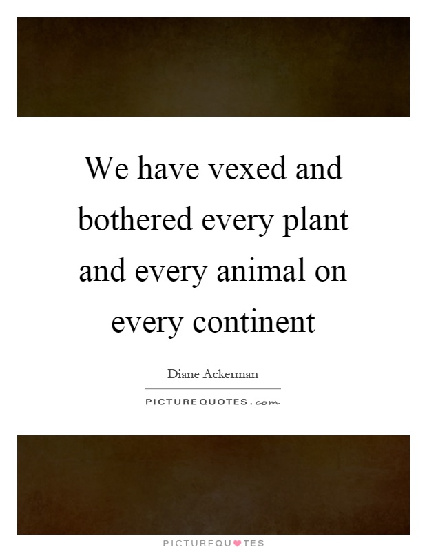 We have vexed and bothered every plant and every animal on every continent Picture Quote #1
