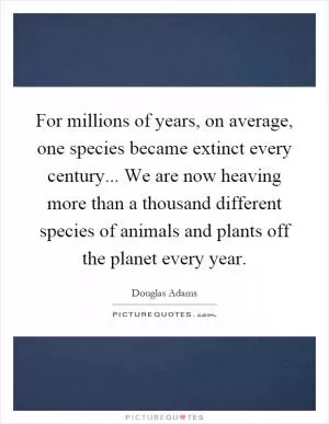 For millions of years, on average, one species became extinct every century... We are now heaving more than a thousand different species of animals and plants off the planet every year Picture Quote #1