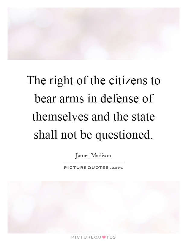 The right of the citizens to bear arms in defense of themselves and the state shall not be questioned Picture Quote #1