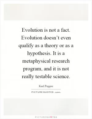 Evolution is not a fact. Evolution doesn’t even qualify as a theory or as a hypothesis. It is a metaphysical research program, and it is not really testable science Picture Quote #1