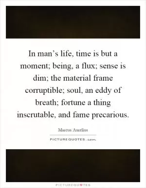 In man’s life, time is but a moment; being, a flux; sense is dim; the material frame corruptible; soul, an eddy of breath; fortune a thing inscrutable, and fame precarious Picture Quote #1