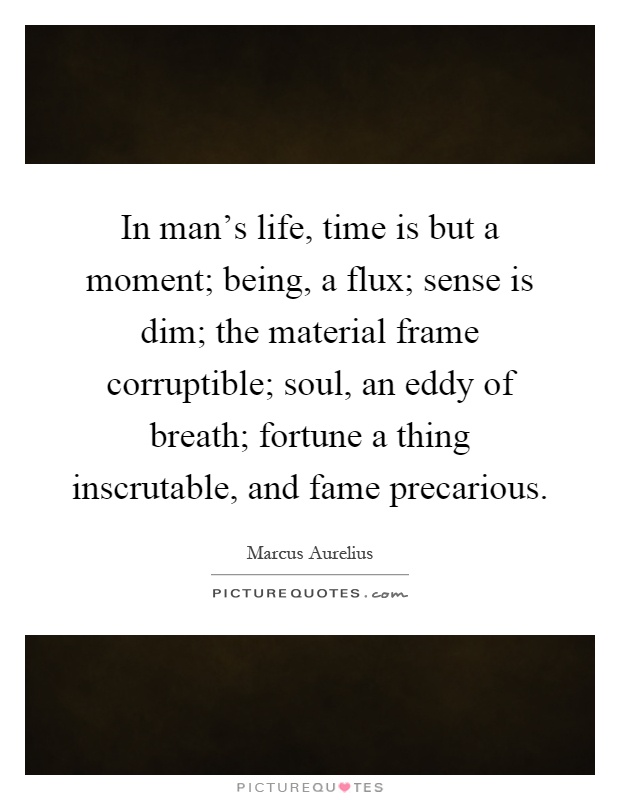 In man's life, time is but a moment; being, a flux; sense is dim; the material frame corruptible; soul, an eddy of breath; fortune a thing inscrutable, and fame precarious Picture Quote #1
