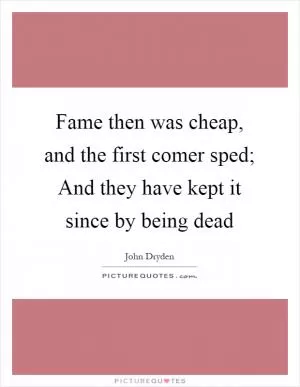 Fame then was cheap, and the first comer sped; And they have kept it since by being dead Picture Quote #1
