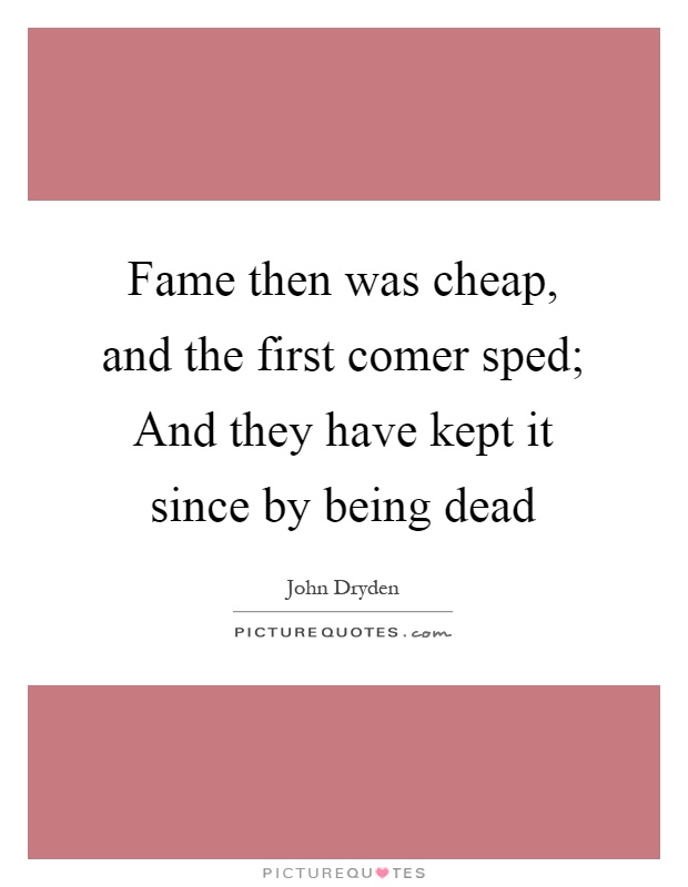 Fame then was cheap, and the first comer sped; And they have kept it since by being dead Picture Quote #1