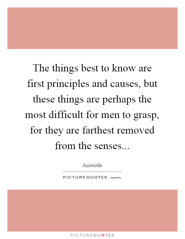 The things best to know are first principles and causes, but these things are perhaps the most difficult for men to grasp, for they are farthest removed from the senses Picture Quote #1