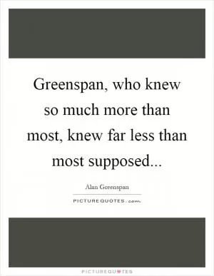 Greenspan, who knew so much more than most, knew far less than most supposed Picture Quote #1