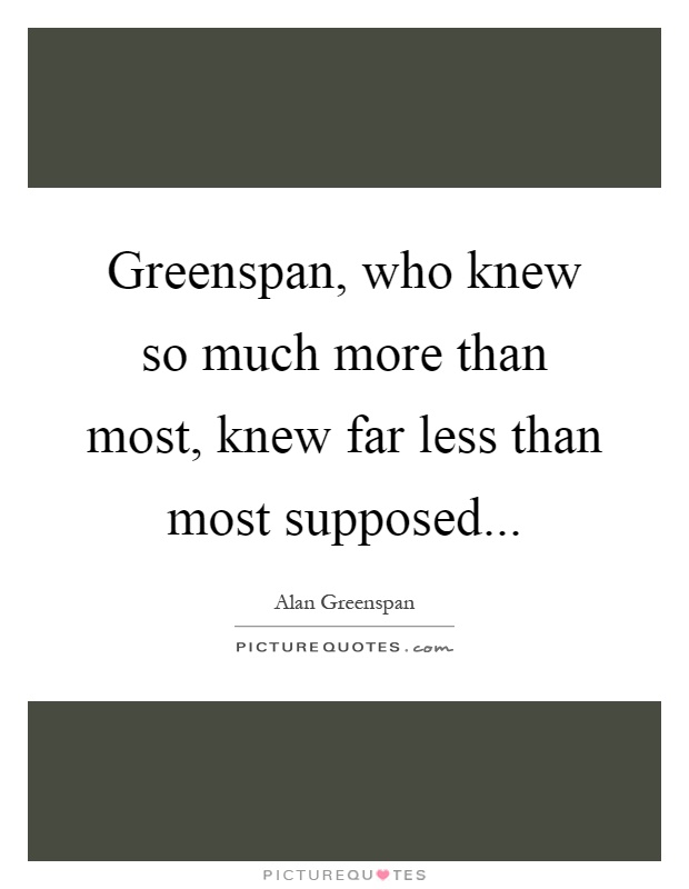 Greenspan, who knew so much more than most, knew far less than most supposed Picture Quote #1