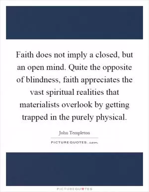 Faith does not imply a closed, but an open mind. Quite the opposite of blindness, faith appreciates the vast spiritual realities that materialists overlook by getting trapped in the purely physical Picture Quote #1