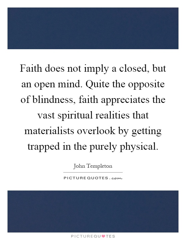 Faith does not imply a closed, but an open mind. Quite the opposite of blindness, faith appreciates the vast spiritual realities that materialists overlook by getting trapped in the purely physical Picture Quote #1