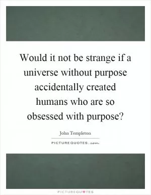 Would it not be strange if a universe without purpose accidentally created humans who are so obsessed with purpose? Picture Quote #1