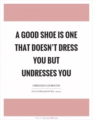 A good shoe is one that doesn’t dress you but undresses you Picture Quote #1