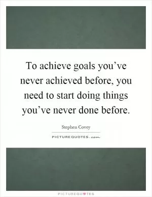 To achieve goals you’ve never achieved before, you need to start doing things you’ve never done before Picture Quote #1