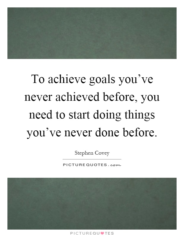 To achieve goals you've never achieved before, you need to start doing things you've never done before Picture Quote #1