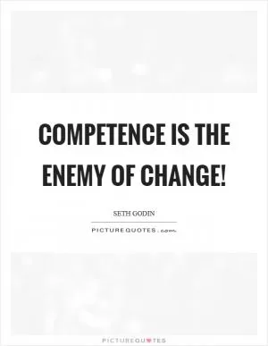 Competence is the enemy of change! Picture Quote #1