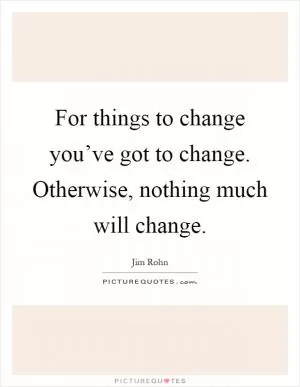 For things to change you’ve got to change. Otherwise, nothing much will change Picture Quote #1
