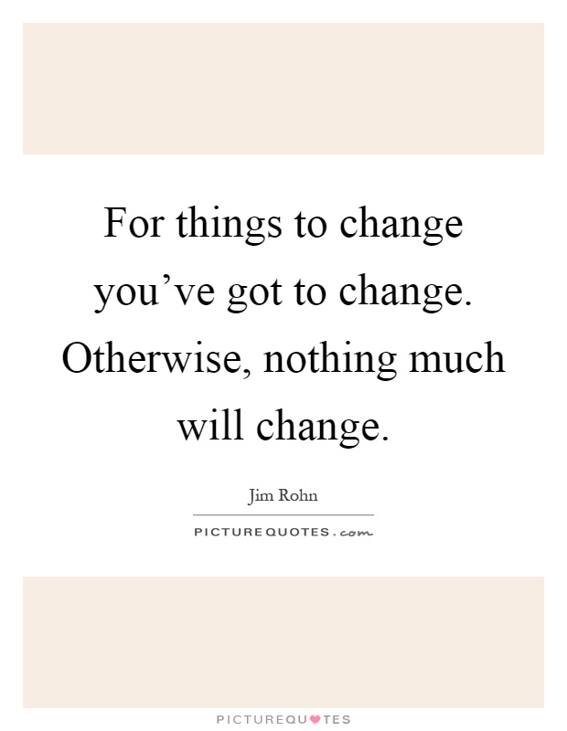 For things to change you've got to change. Otherwise, nothing much will change Picture Quote #1
