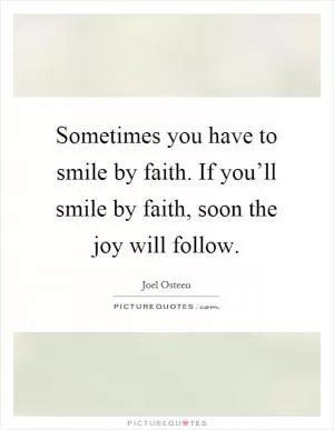 Sometimes you have to smile by faith. If you’ll smile by faith, soon the joy will follow Picture Quote #1
