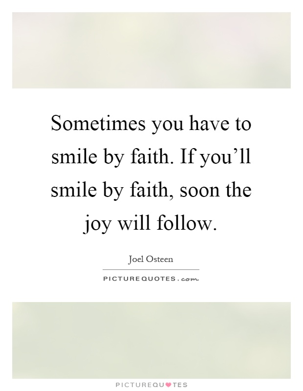 Sometimes you have to smile by faith. If you'll smile by faith, soon the joy will follow Picture Quote #1