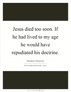 Jesus died too soon. If he had lived to my age he would have repudiated his doctrine Picture Quote #1