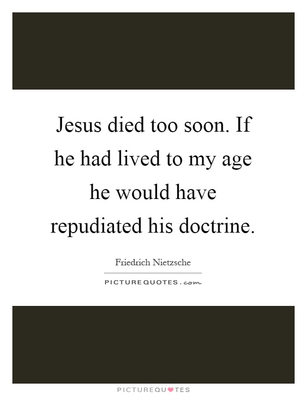 Jesus died too soon. If he had lived to my age he would have repudiated his doctrine Picture Quote #1
