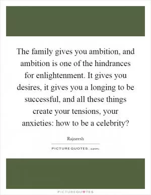 The family gives you ambition, and ambition is one of the hindrances for enlightenment. It gives you desires, it gives you a longing to be successful, and all these things create your tensions, your anxieties: how to be a celebrity? Picture Quote #1