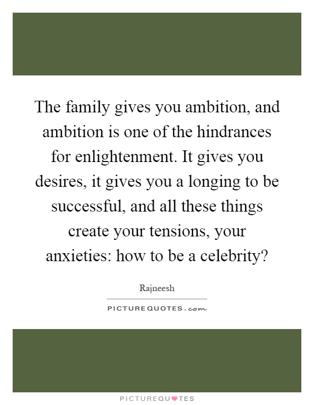 The family gives you ambition, and ambition is one of the hindrances for enlightenment. It gives you desires, it gives you a longing to be successful, and all these things create your tensions, your anxieties: how to be a celebrity? Picture Quote #1