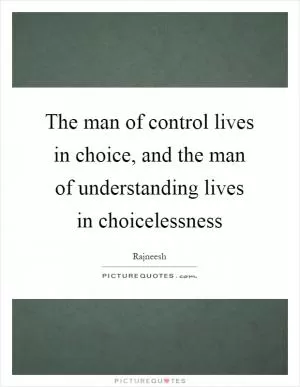 The man of control lives in choice, and the man of understanding lives in choicelessness Picture Quote #1