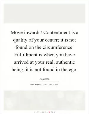 Move inwards! Contentment is a quality of your center; it is not found on the circumference. Fulfillment is when you have arrived at your real, authentic being; it is not found in the ego Picture Quote #1