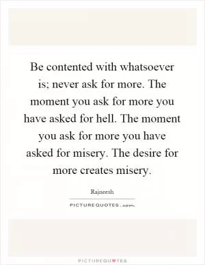 Be contented with whatsoever is; never ask for more. The moment you ask for more you have asked for hell. The moment you ask for more you have asked for misery. The desire for more creates misery Picture Quote #1
