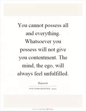 You cannot possess all and everything. Whatsoever you possess will not give you contentment. The mind, the ego, will always feel unfulfilled Picture Quote #1