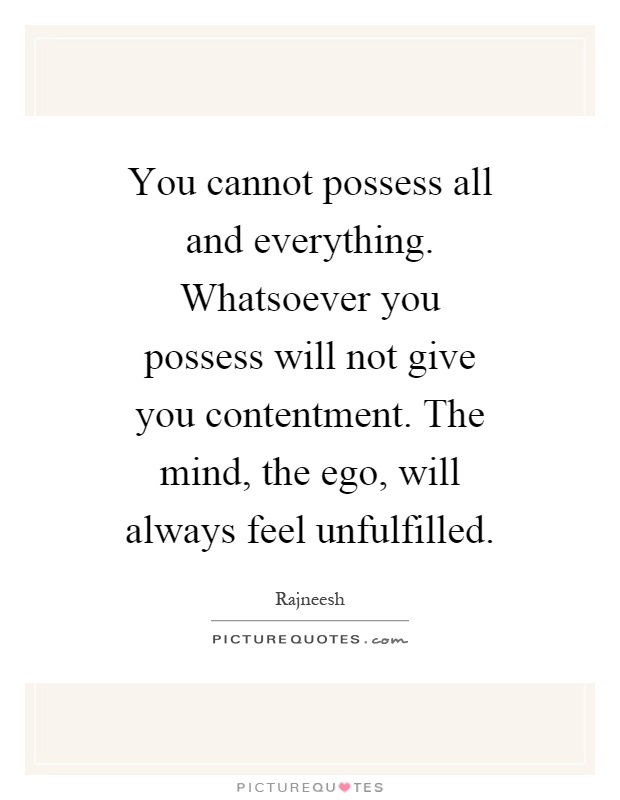 You cannot possess all and everything. Whatsoever you possess will not give you contentment. The mind, the ego, will always feel unfulfilled Picture Quote #1