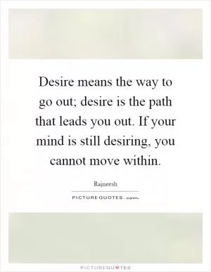 Desire means the way to go out; desire is the path that leads you out. If your mind is still desiring, you cannot move within Picture Quote #1