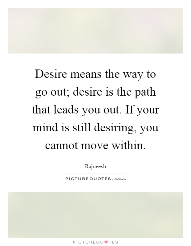 Desire means the way to go out; desire is the path that leads you out. If your mind is still desiring, you cannot move within Picture Quote #1