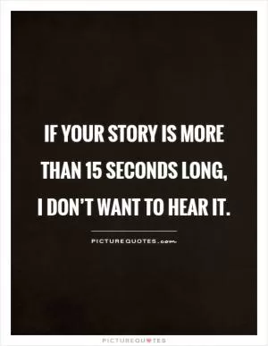 If your story is more than 15 seconds long, I don’t want to hear it Picture Quote #1