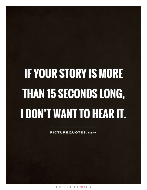 If your story is more than 15 seconds long, I don't want to hear it Picture Quote #1