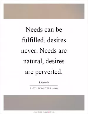 Needs can be fulfilled, desires never. Needs are natural, desires are perverted Picture Quote #1