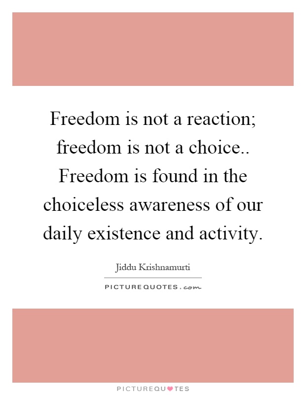 Freedom is not a reaction; freedom is not a choice.. Freedom is found in the choiceless awareness of our daily existence and activity Picture Quote #1