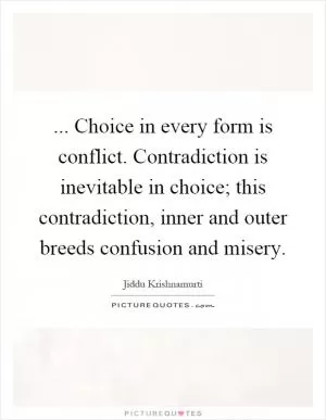 ... Choice in every form is conflict. Contradiction is inevitable in choice; this contradiction, inner and outer breeds confusion and misery Picture Quote #1