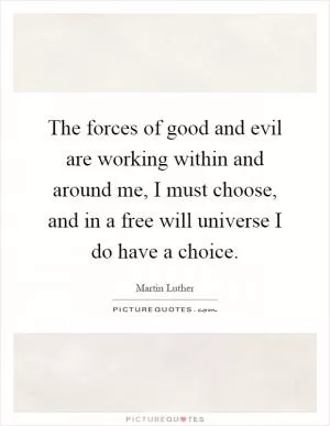 The forces of good and evil are working within and around me, I must choose, and in a free will universe I do have a choice Picture Quote #1