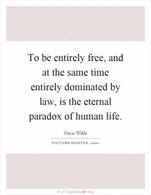 To be entirely free, and at the same time entirely dominated by law, is the eternal paradox of human life Picture Quote #1