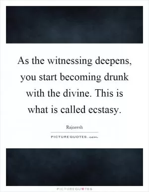 As the witnessing deepens, you start becoming drunk with the divine. This is what is called ecstasy Picture Quote #1