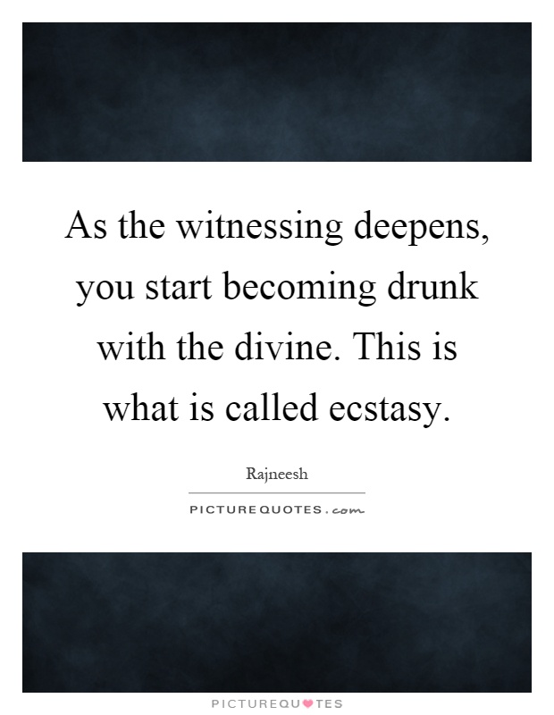 As the witnessing deepens, you start becoming drunk with the divine. This is what is called ecstasy Picture Quote #1
