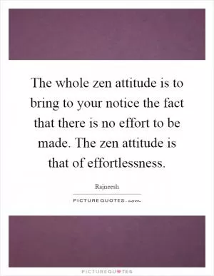 The whole zen attitude is to bring to your notice the fact that there is no effort to be made. The zen attitude is that of effortlessness Picture Quote #1