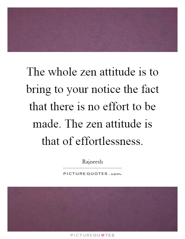 The whole zen attitude is to bring to your notice the fact that there is no effort to be made. The zen attitude is that of effortlessness Picture Quote #1