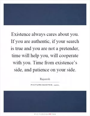Existence always cares about you. If you are authentic, if your search is true and you are not a pretender, time will help you, will cooperate with you. Time from existence’s side, and patience on your side Picture Quote #1