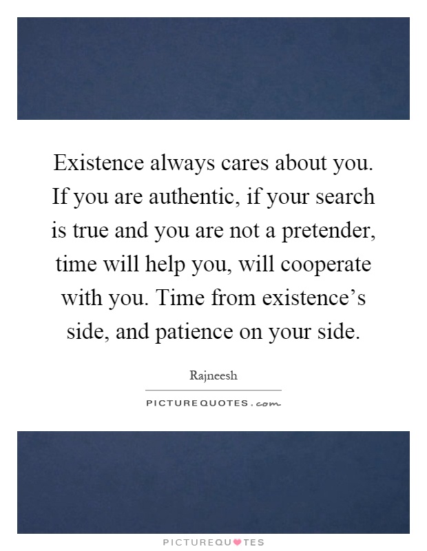 Existence always cares about you. If you are authentic, if your search is true and you are not a pretender, time will help you, will cooperate with you. Time from existence's side, and patience on your side Picture Quote #1